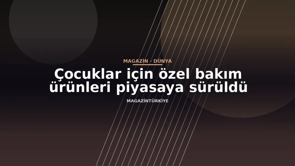 Çocuklar için özel bakım ürünleri piyasaya sürüldü