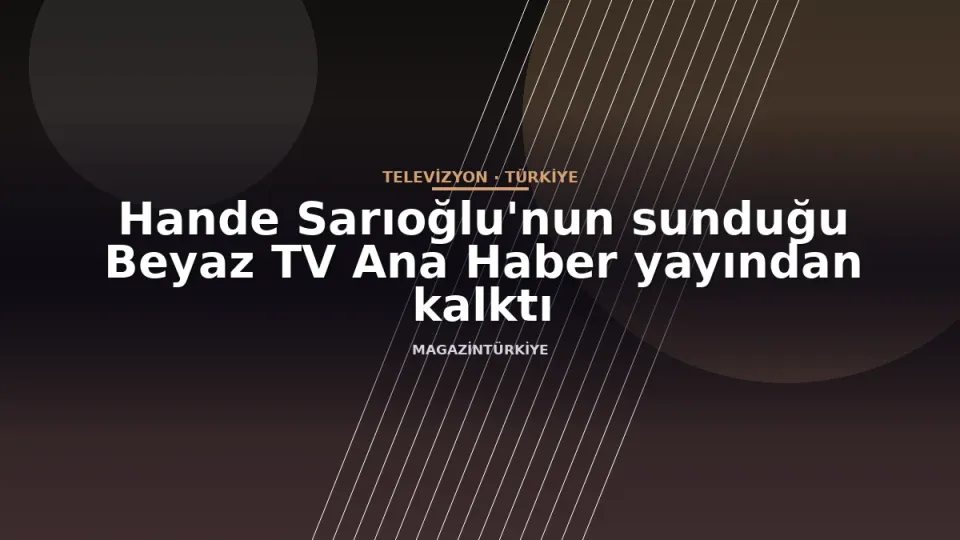 Hande Sarıoğlu'nun sunduğu Beyaz TV Ana Haber yayından kalktı