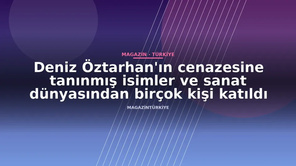 Deniz Öztarhan'ın cenazesine tanınmış isimler ve sanat dünyasından birçok kişi katıldı