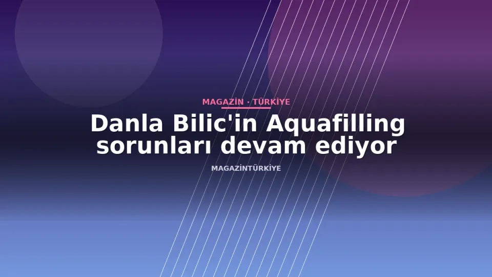 Danla Bilic'in Aquafilling sorunları devam ediyor